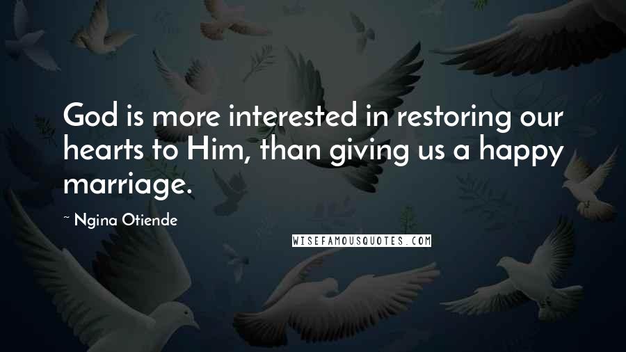 Ngina Otiende Quotes: God is more interested in restoring our hearts to Him, than giving us a happy marriage.