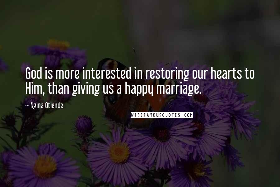 Ngina Otiende Quotes: God is more interested in restoring our hearts to Him, than giving us a happy marriage.