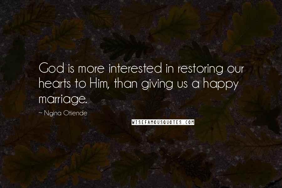 Ngina Otiende Quotes: God is more interested in restoring our hearts to Him, than giving us a happy marriage.