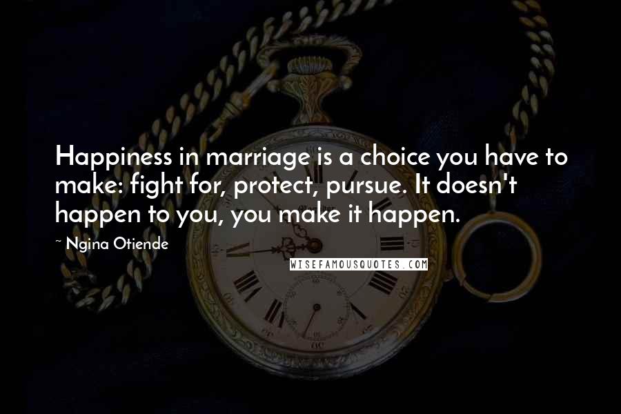 Ngina Otiende Quotes: Happiness in marriage is a choice you have to make: fight for, protect, pursue. It doesn't happen to you, you make it happen.