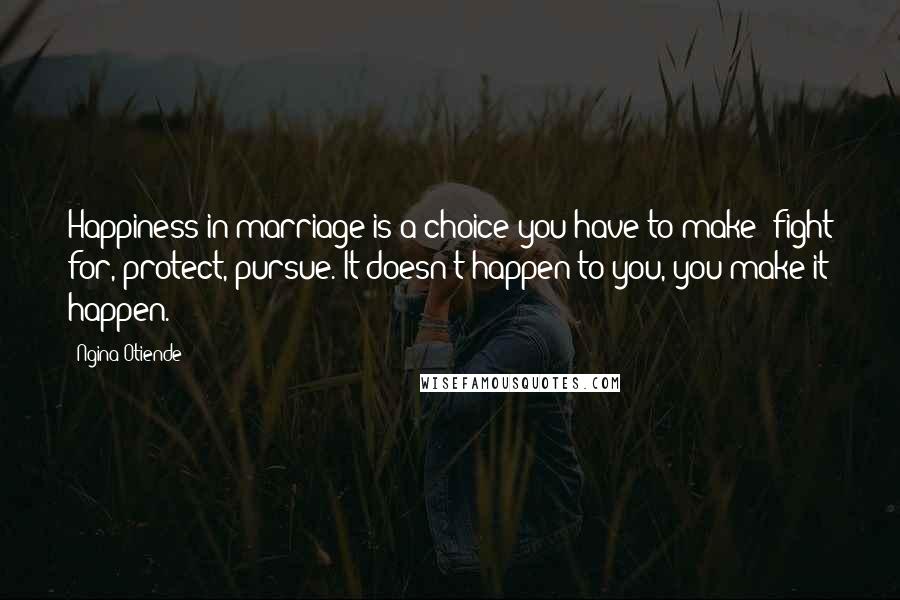 Ngina Otiende Quotes: Happiness in marriage is a choice you have to make: fight for, protect, pursue. It doesn't happen to you, you make it happen.