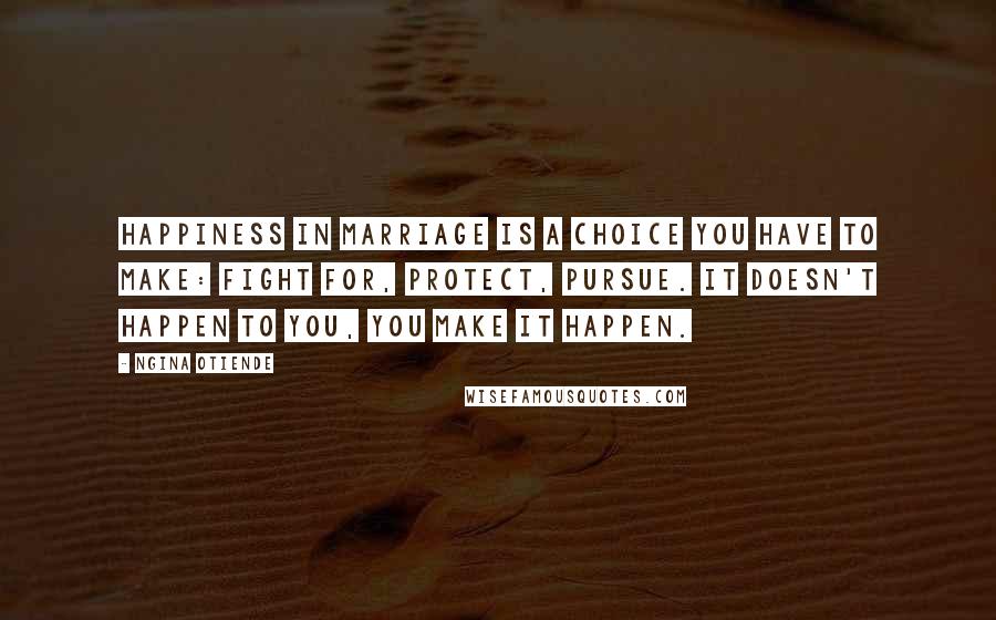 Ngina Otiende Quotes: Happiness in marriage is a choice you have to make: fight for, protect, pursue. It doesn't happen to you, you make it happen.