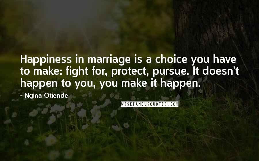 Ngina Otiende Quotes: Happiness in marriage is a choice you have to make: fight for, protect, pursue. It doesn't happen to you, you make it happen.