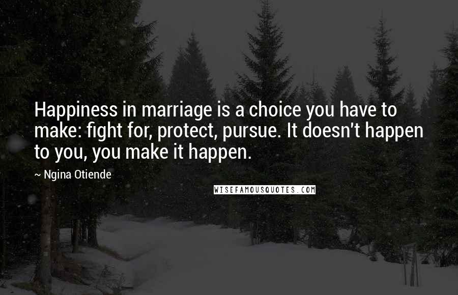 Ngina Otiende Quotes: Happiness in marriage is a choice you have to make: fight for, protect, pursue. It doesn't happen to you, you make it happen.