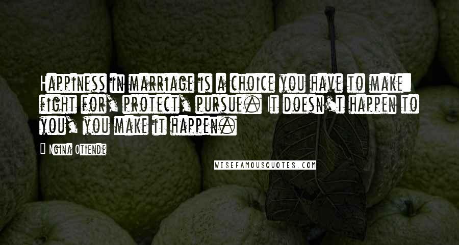 Ngina Otiende Quotes: Happiness in marriage is a choice you have to make: fight for, protect, pursue. It doesn't happen to you, you make it happen.