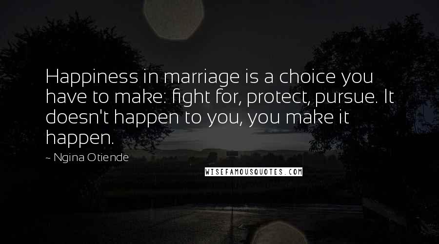 Ngina Otiende Quotes: Happiness in marriage is a choice you have to make: fight for, protect, pursue. It doesn't happen to you, you make it happen.