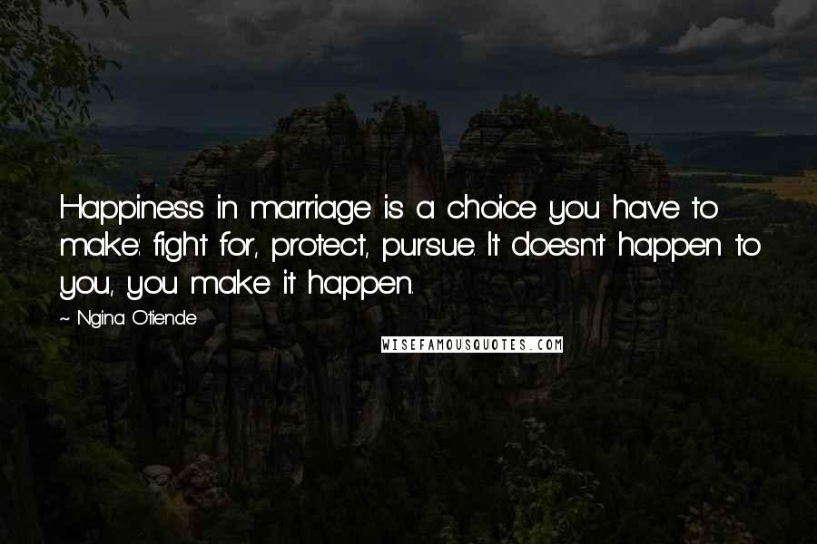 Ngina Otiende Quotes: Happiness in marriage is a choice you have to make: fight for, protect, pursue. It doesn't happen to you, you make it happen.