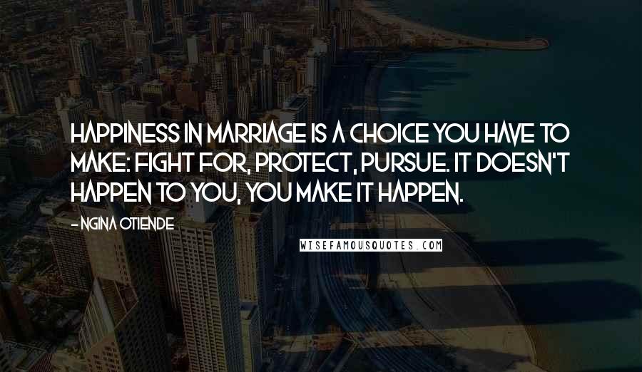 Ngina Otiende Quotes: Happiness in marriage is a choice you have to make: fight for, protect, pursue. It doesn't happen to you, you make it happen.