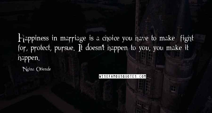 Ngina Otiende Quotes: Happiness in marriage is a choice you have to make: fight for, protect, pursue. It doesn't happen to you, you make it happen.