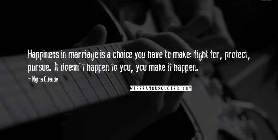 Ngina Otiende Quotes: Happiness in marriage is a choice you have to make: fight for, protect, pursue. It doesn't happen to you, you make it happen.