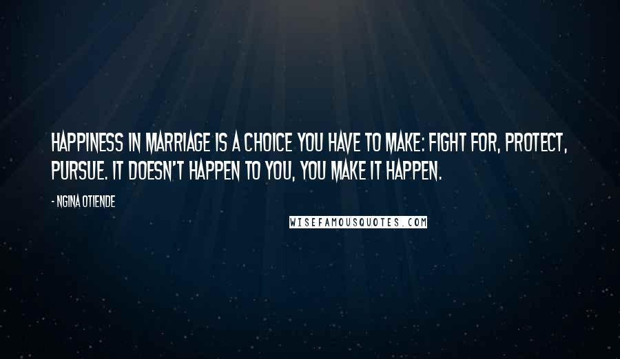 Ngina Otiende Quotes: Happiness in marriage is a choice you have to make: fight for, protect, pursue. It doesn't happen to you, you make it happen.