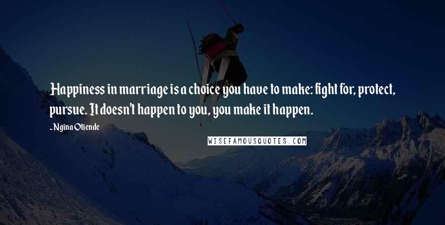 Ngina Otiende Quotes: Happiness in marriage is a choice you have to make: fight for, protect, pursue. It doesn't happen to you, you make it happen.