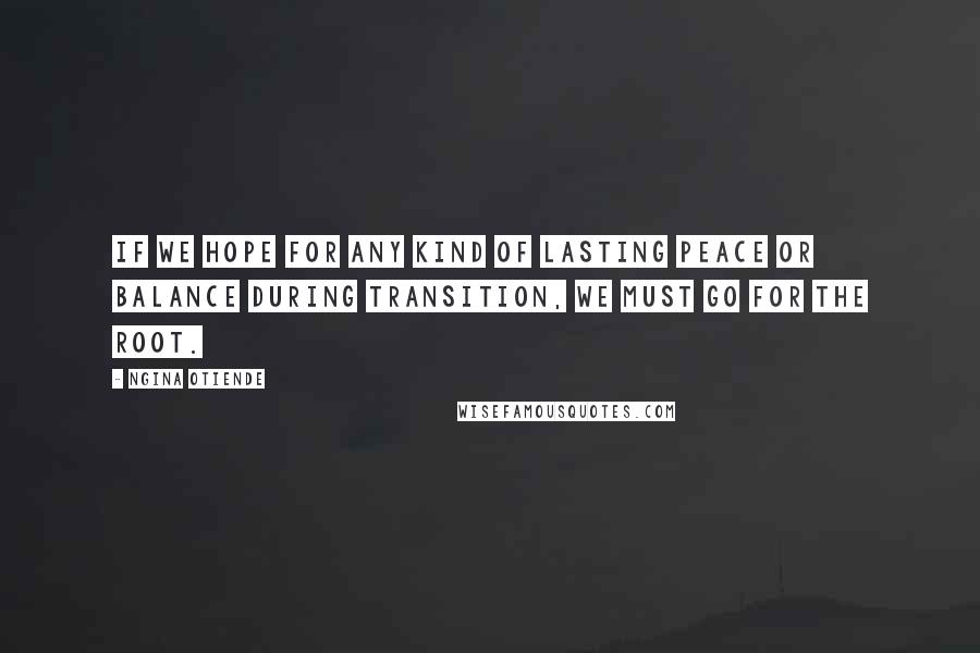 Ngina Otiende Quotes: If we hope for any kind of lasting peace or balance during transition, we must go for the root.