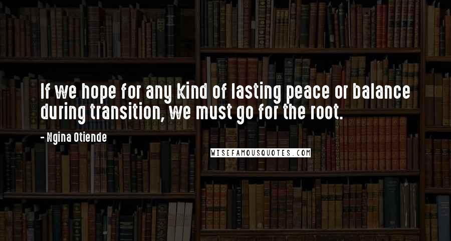 Ngina Otiende Quotes: If we hope for any kind of lasting peace or balance during transition, we must go for the root.
