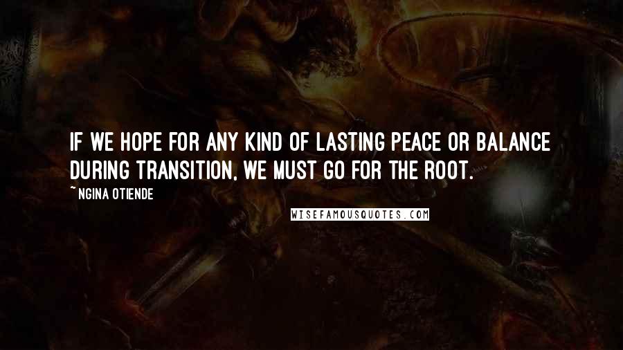 Ngina Otiende Quotes: If we hope for any kind of lasting peace or balance during transition, we must go for the root.