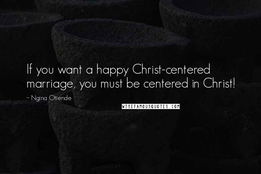 Ngina Otiende Quotes: If you want a happy Christ-centered marriage, you must be centered in Christ!