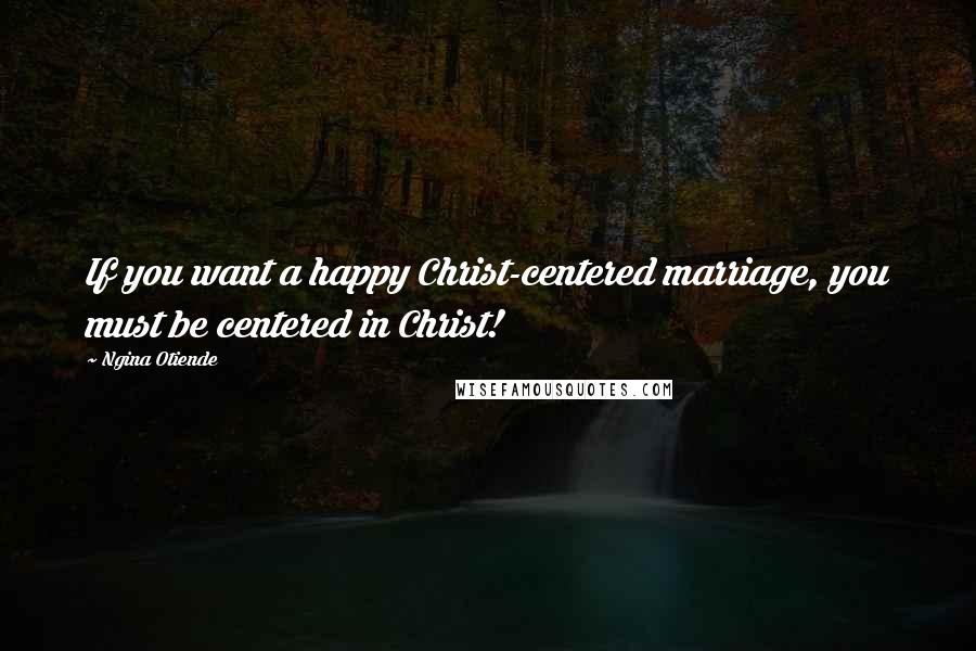 Ngina Otiende Quotes: If you want a happy Christ-centered marriage, you must be centered in Christ!