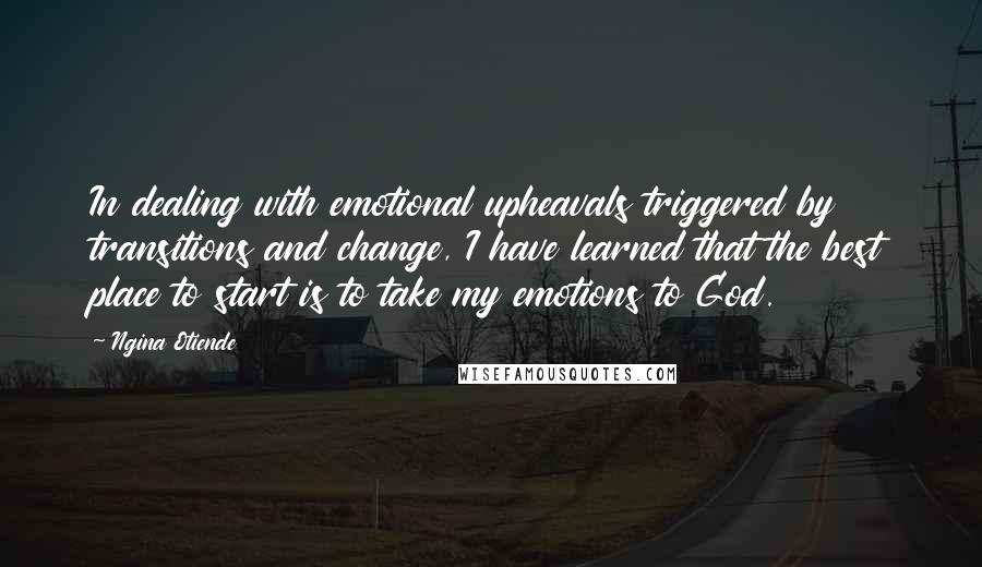 Ngina Otiende Quotes: In dealing with emotional upheavals triggered by transitions and change, I have learned that the best place to start is to take my emotions to God.