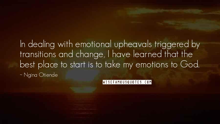 Ngina Otiende Quotes: In dealing with emotional upheavals triggered by transitions and change, I have learned that the best place to start is to take my emotions to God.