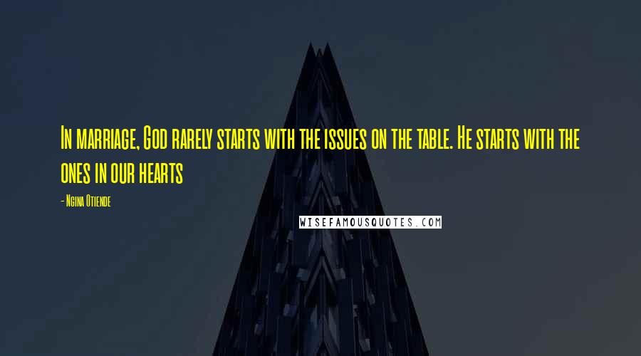 Ngina Otiende Quotes: In marriage, God rarely starts with the issues on the table. He starts with the ones in our hearts