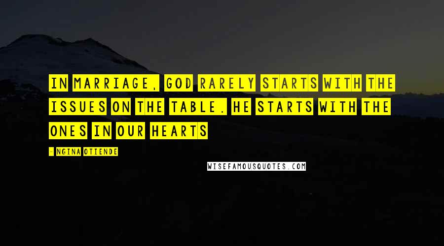 Ngina Otiende Quotes: In marriage, God rarely starts with the issues on the table. He starts with the ones in our hearts