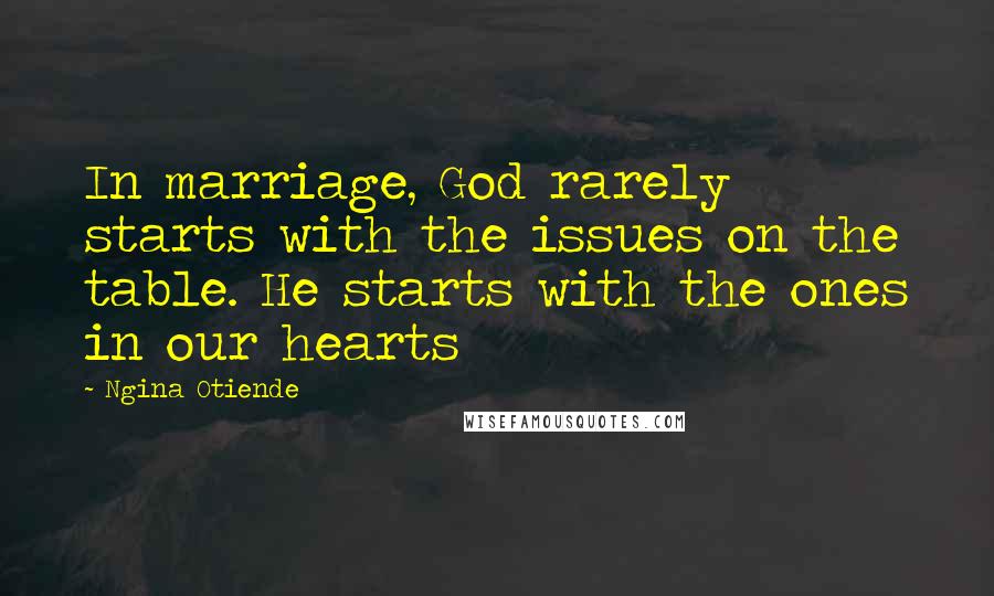 Ngina Otiende Quotes: In marriage, God rarely starts with the issues on the table. He starts with the ones in our hearts