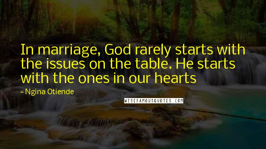 Ngina Otiende Quotes: In marriage, God rarely starts with the issues on the table. He starts with the ones in our hearts