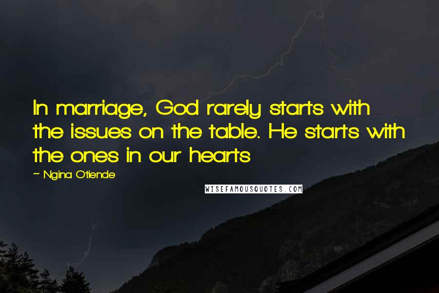 Ngina Otiende Quotes: In marriage, God rarely starts with the issues on the table. He starts with the ones in our hearts