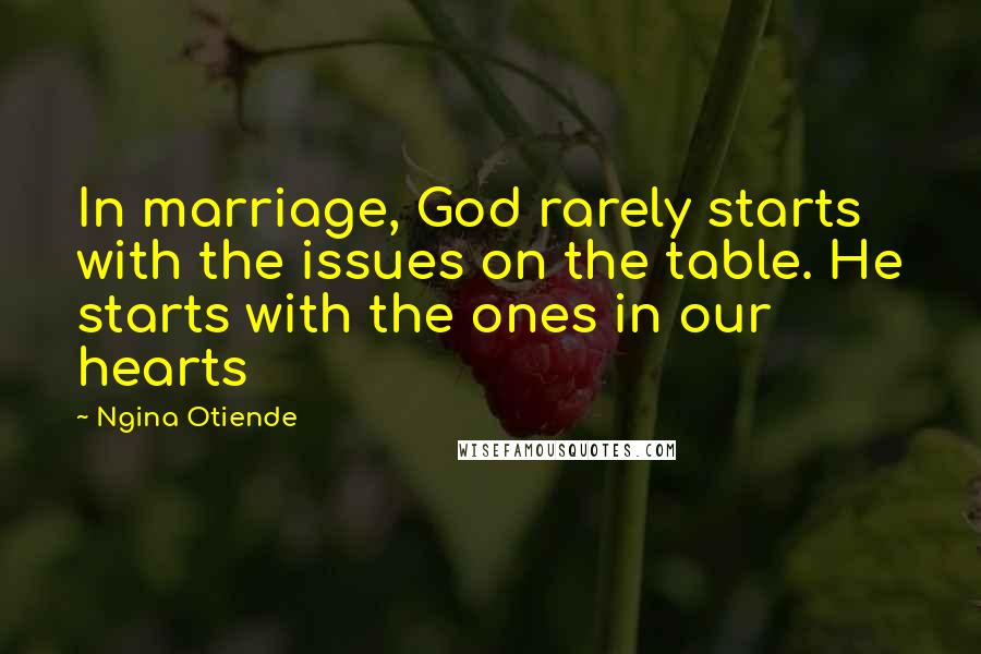 Ngina Otiende Quotes: In marriage, God rarely starts with the issues on the table. He starts with the ones in our hearts