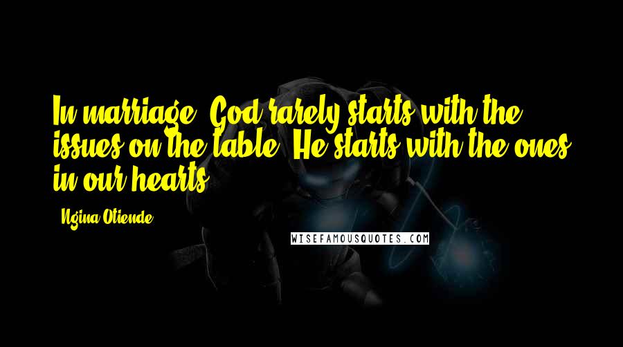 Ngina Otiende Quotes: In marriage, God rarely starts with the issues on the table. He starts with the ones in our hearts