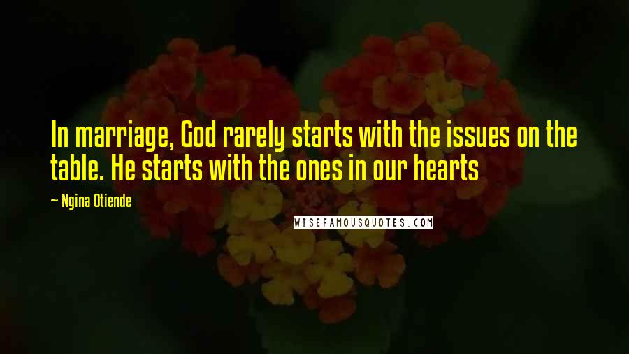 Ngina Otiende Quotes: In marriage, God rarely starts with the issues on the table. He starts with the ones in our hearts