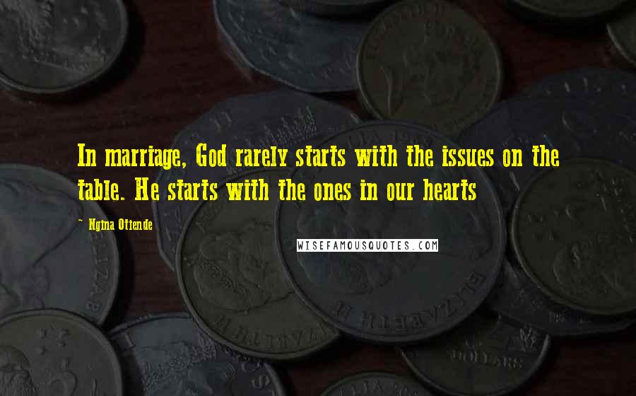 Ngina Otiende Quotes: In marriage, God rarely starts with the issues on the table. He starts with the ones in our hearts