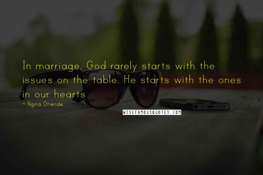 Ngina Otiende Quotes: In marriage, God rarely starts with the issues on the table. He starts with the ones in our hearts