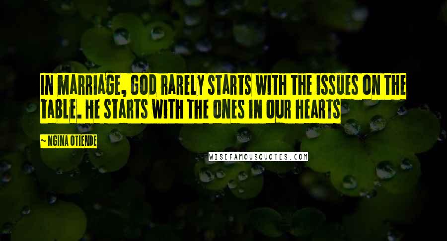 Ngina Otiende Quotes: In marriage, God rarely starts with the issues on the table. He starts with the ones in our hearts