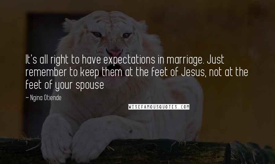 Ngina Otiende Quotes: It's all right to have expectations in marriage. Just remember to keep them at the feet of Jesus, not at the feet of your spouse