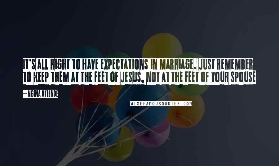 Ngina Otiende Quotes: It's all right to have expectations in marriage. Just remember to keep them at the feet of Jesus, not at the feet of your spouse