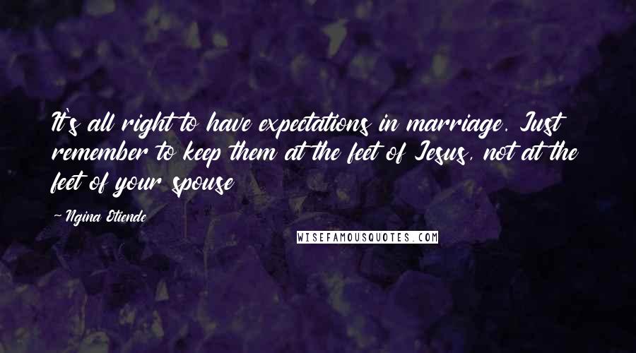 Ngina Otiende Quotes: It's all right to have expectations in marriage. Just remember to keep them at the feet of Jesus, not at the feet of your spouse