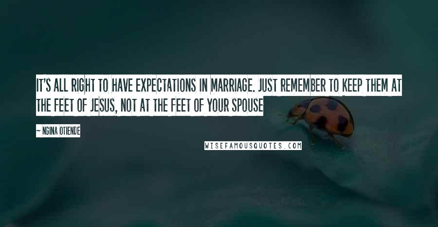 Ngina Otiende Quotes: It's all right to have expectations in marriage. Just remember to keep them at the feet of Jesus, not at the feet of your spouse