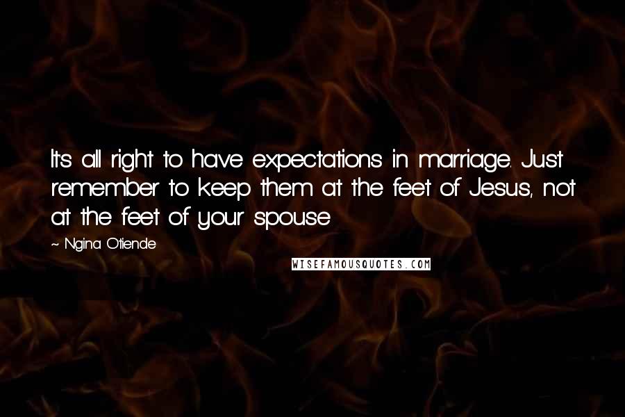 Ngina Otiende Quotes: It's all right to have expectations in marriage. Just remember to keep them at the feet of Jesus, not at the feet of your spouse