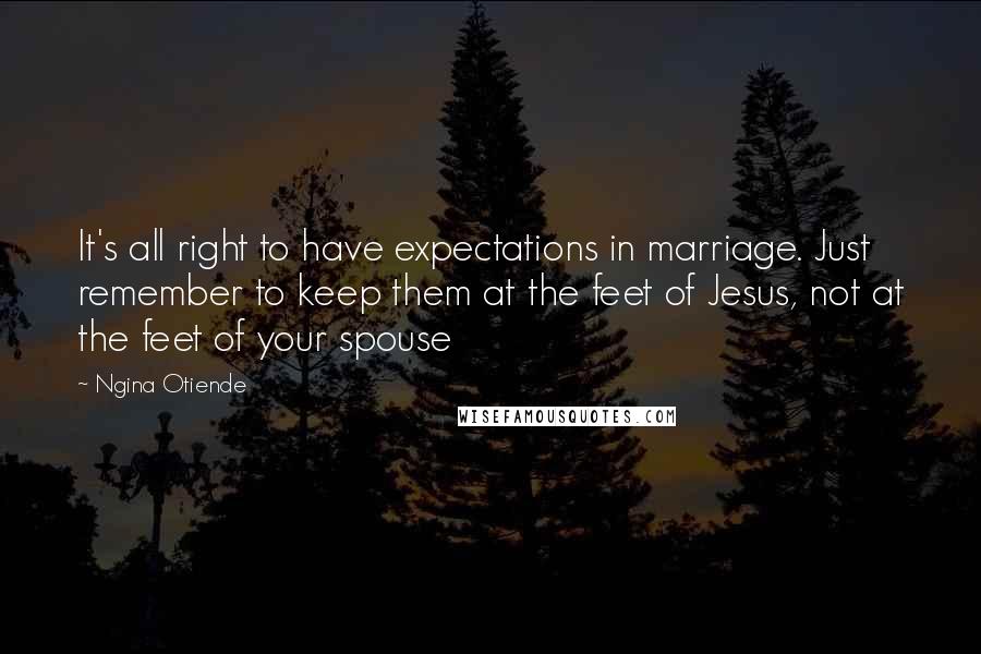 Ngina Otiende Quotes: It's all right to have expectations in marriage. Just remember to keep them at the feet of Jesus, not at the feet of your spouse