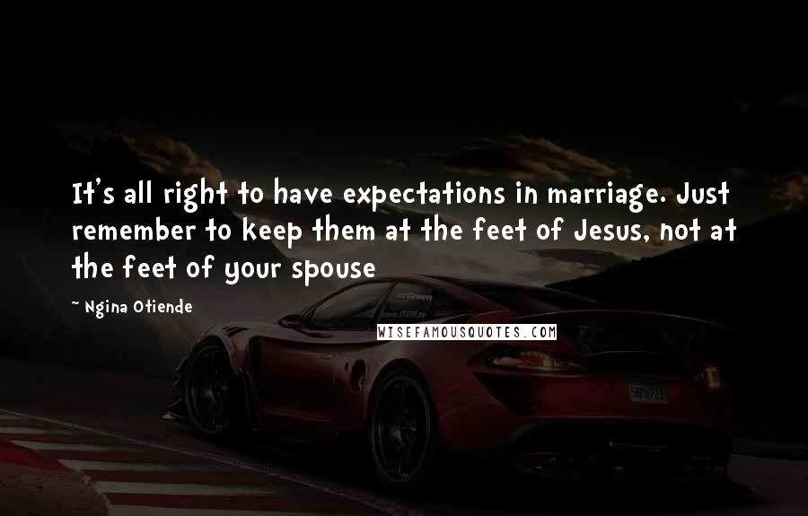 Ngina Otiende Quotes: It's all right to have expectations in marriage. Just remember to keep them at the feet of Jesus, not at the feet of your spouse