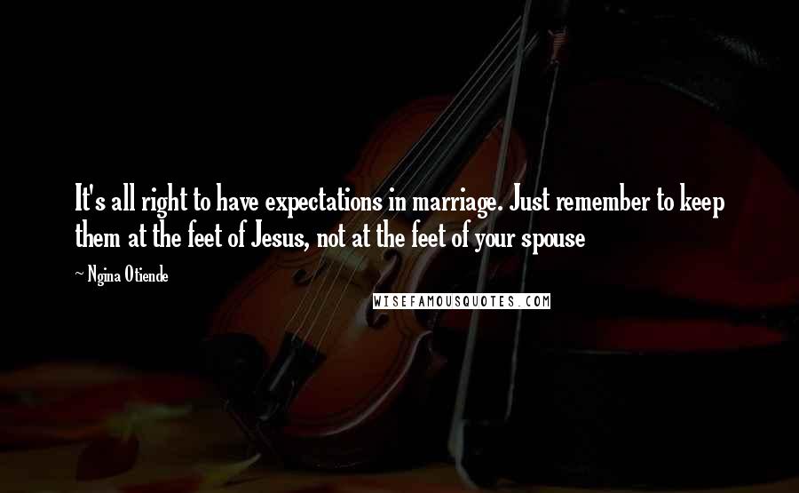 Ngina Otiende Quotes: It's all right to have expectations in marriage. Just remember to keep them at the feet of Jesus, not at the feet of your spouse