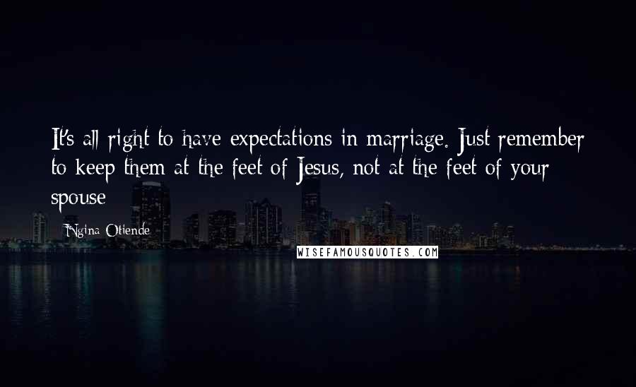 Ngina Otiende Quotes: It's all right to have expectations in marriage. Just remember to keep them at the feet of Jesus, not at the feet of your spouse