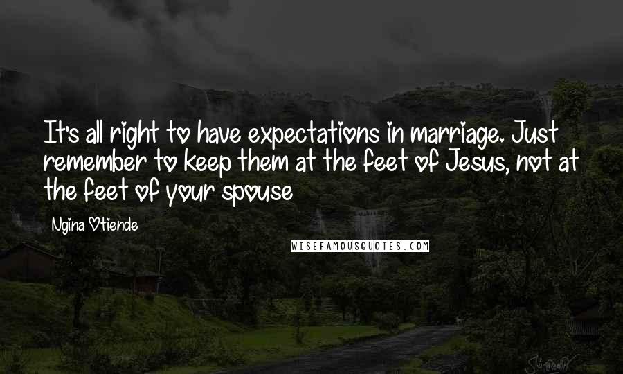 Ngina Otiende Quotes: It's all right to have expectations in marriage. Just remember to keep them at the feet of Jesus, not at the feet of your spouse