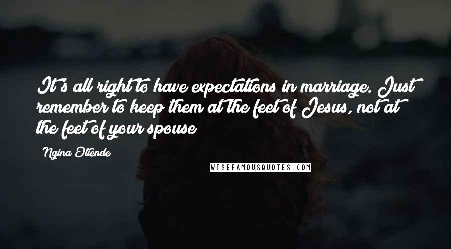 Ngina Otiende Quotes: It's all right to have expectations in marriage. Just remember to keep them at the feet of Jesus, not at the feet of your spouse