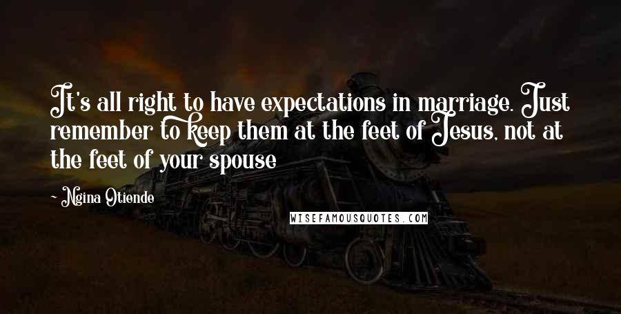 Ngina Otiende Quotes: It's all right to have expectations in marriage. Just remember to keep them at the feet of Jesus, not at the feet of your spouse