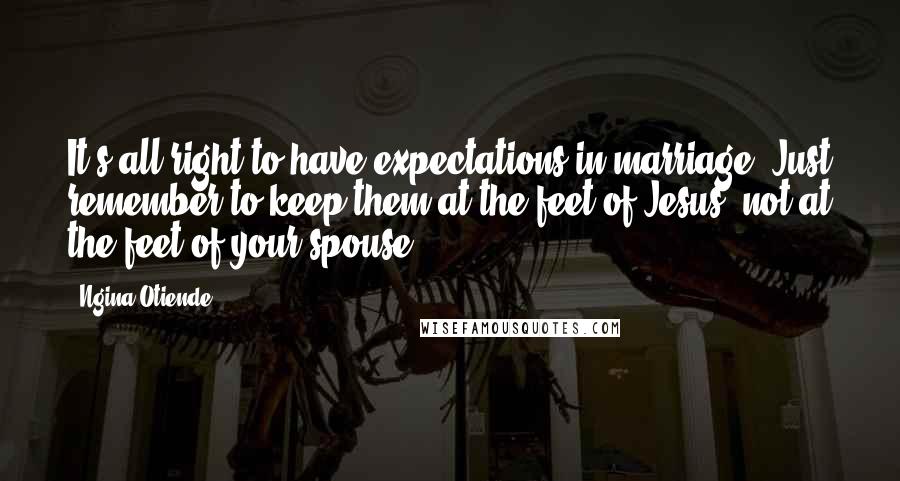 Ngina Otiende Quotes: It's all right to have expectations in marriage. Just remember to keep them at the feet of Jesus, not at the feet of your spouse