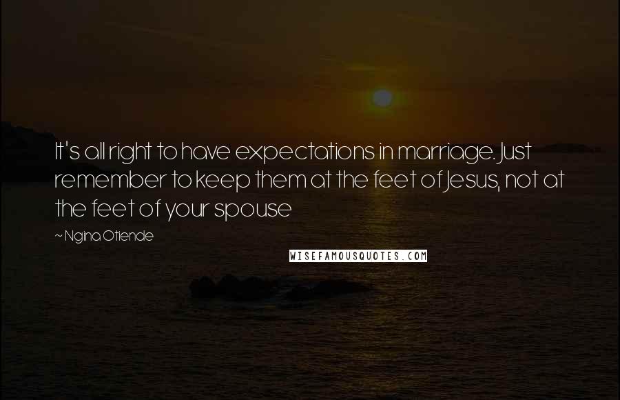 Ngina Otiende Quotes: It's all right to have expectations in marriage. Just remember to keep them at the feet of Jesus, not at the feet of your spouse