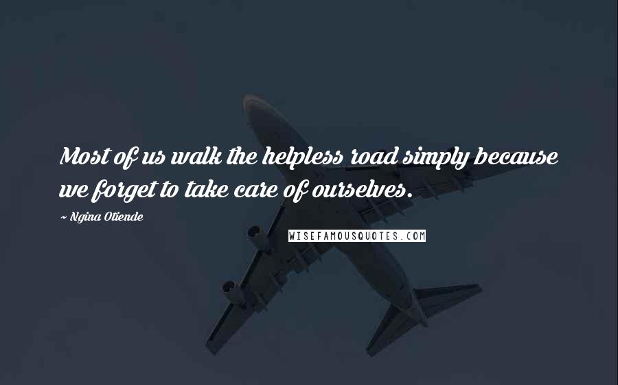 Ngina Otiende Quotes: Most of us walk the helpless road simply because we forget to take care of ourselves.