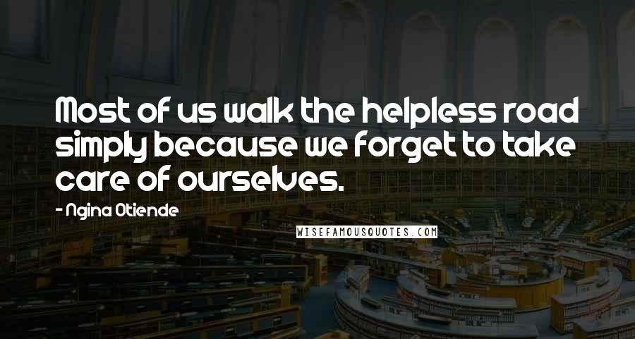 Ngina Otiende Quotes: Most of us walk the helpless road simply because we forget to take care of ourselves.